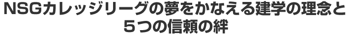 NSGカレッジリーグの夢をかなえる建学の理念と5つの信頼の絆