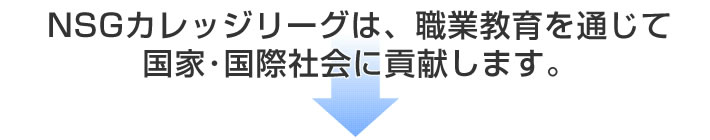 NSGカレッジリーグは、職業教育を通じて国家・国際社会に貢献します。