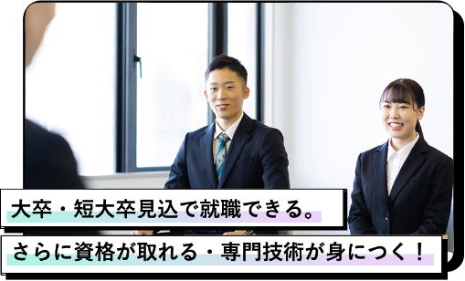 大学・短大卒見込で就職できる。さらに資格が取れる・専門技術が身につく！
